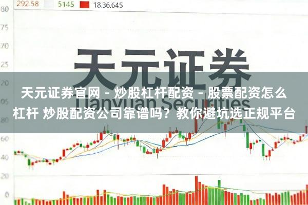 天元证券官网 - 炒股杠杆配资 - 股票配资怎么杠杆 炒股配资公司靠谱吗？教你避坑选正规平台