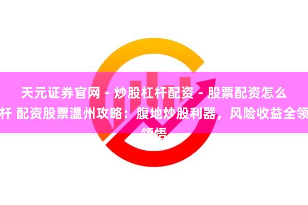 天元证券官网 - 炒股杠杆配资 - 股票配资怎么杠杆 配资股票温州攻略：腹地炒股利器，风险收益全领悟
