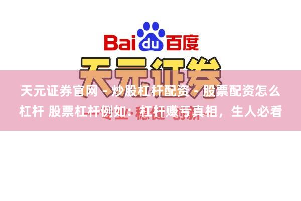 天元证券官网 - 炒股杠杆配资 - 股票配资怎么杠杆 股票杠杆例如：杠杆赚亏真相，生人必看