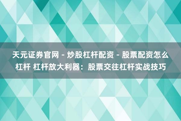 天元证券官网 - 炒股杠杆配资 - 股票配资怎么杠杆 杠杆放大利器：股票交往杠杆实战技巧