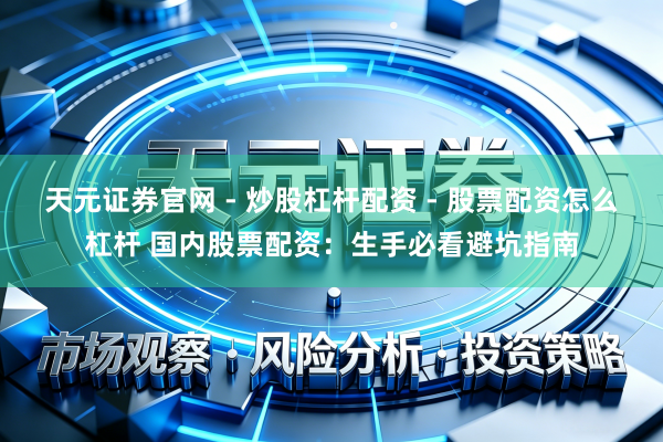 天元证券官网 - 炒股杠杆配资 - 股票配资怎么杠杆 国内股票配资：生手必看避坑指南