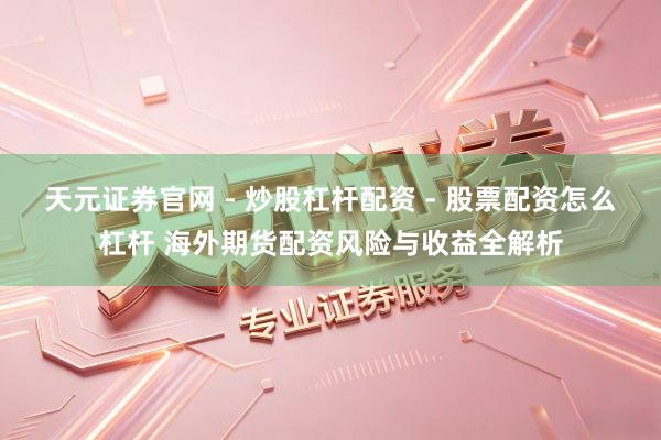 天元证券官网 - 炒股杠杆配资 - 股票配资怎么杠杆 海外期货配资风险与收益全解析
