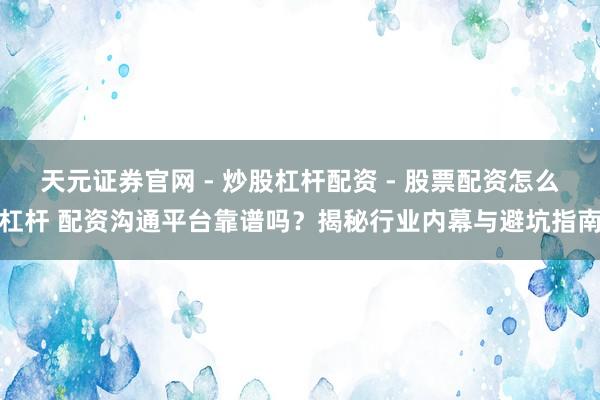 天元证券官网 - 炒股杠杆配资 - 股票配资怎么杠杆 配资沟通平台靠谱吗？揭秘行业内幕与避坑指南