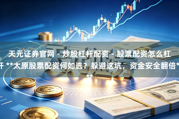 天元证券官网 - 炒股杠杆配资 - 股票配资怎么杠杆 **太原股票配资何如选?躲避这坑,资金安全翻倍**
