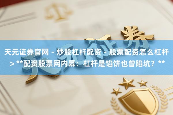天元证券官网 - 炒股杠杆配资 - 股票配资怎么杠杆 > **配资股票网内幕：杠杆是馅饼也曾陷坑？**
