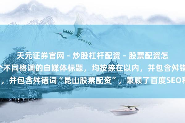 天元证券官网 - 炒股杠杆配资 - 股票配资怎么杠杆 好的，这里有几个不同格调的自媒体标题，均按捺在以内，并包含舛错词“昆山股票配资”，兼顾了百度SEO和用户点击欲：