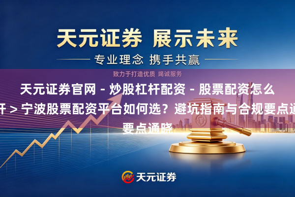 天元证券官网 - 炒股杠杆配资 - 股票配资怎么杠杆 > 宁波股票配资平台如何选?避坑指南与合规要点通晓