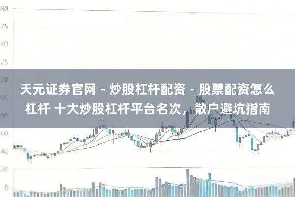 天元证券官网 - 炒股杠杆配资 - 股票配资怎么杠杆 十大炒股杠杆平台名次,散户避坑指南