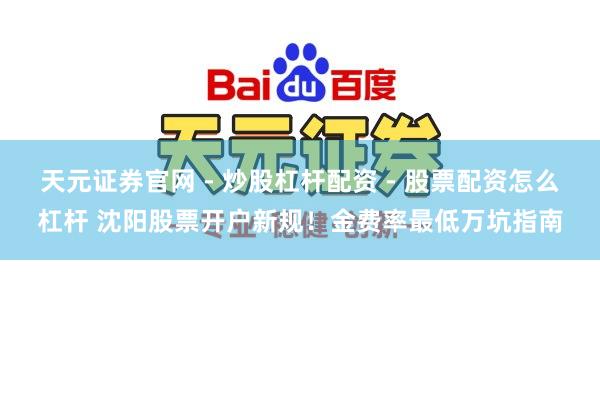 天元证券官网 - 炒股杠杆配资 - 股票配资怎么杠杆 沈阳股票开户新规！金费率最低万坑指南