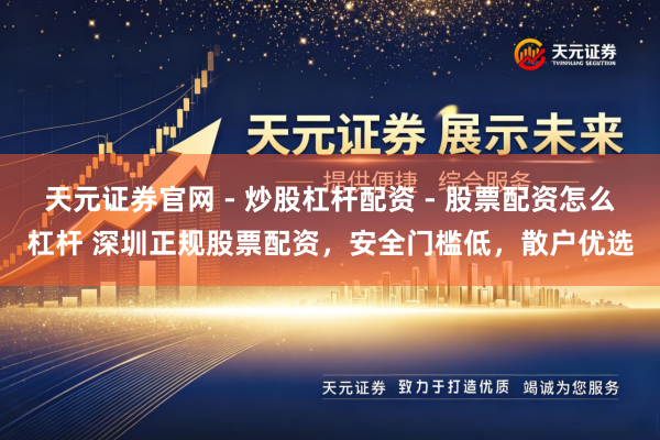 天元证券官网 - 炒股杠杆配资 - 股票配资怎么杠杆 深圳正规股票配资，安全门槛低，散户优选