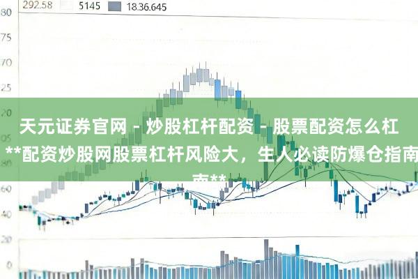 天元证券官网 - 炒股杠杆配资 - 股票配资怎么杠杆 **配资炒股网股票杠杆风险大，生人必读防爆仓指南**