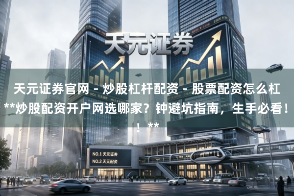 天元证券官网 - 炒股杠杆配资 - 股票配资怎么杠杆 **炒股配资开户网选哪家？钟避坑指南，生手必看！**
