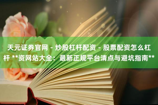 天元证券官网 - 炒股杠杆配资 - 股票配资怎么杠杆 **资网站大全：最新正规平台清点与避坑指南**