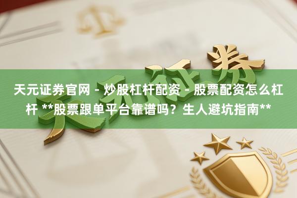 天元证券官网 - 炒股杠杆配资 - 股票配资怎么杠杆 **股票跟单平台靠谱吗？生人避坑指南**