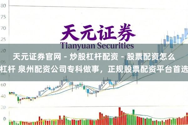天元证券官网 - 炒股杠杆配资 - 股票配资怎么杠杆 泉州配资公司专科做事，正规股票配资平台首选
